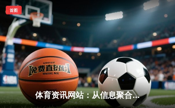 体育资讯网站：从信息聚合到情感连接的深度价值