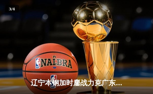 辽宁本钢加时鏖战力克广东宏远 赵继伟33+8+5率队夺赛点 - 3